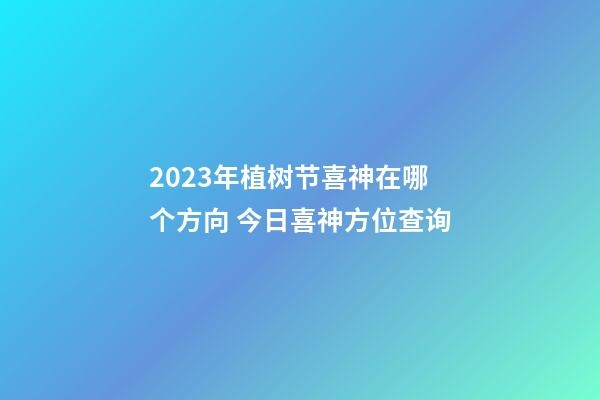 2023年植树节喜神在哪个方向 今日喜神方位查询